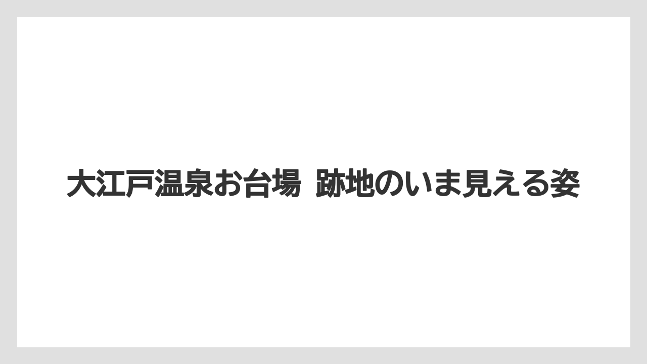 【リゾート】【大江戸温泉物語】【宿泊】大江戸温泉お台場 跡地のいま見える姿
