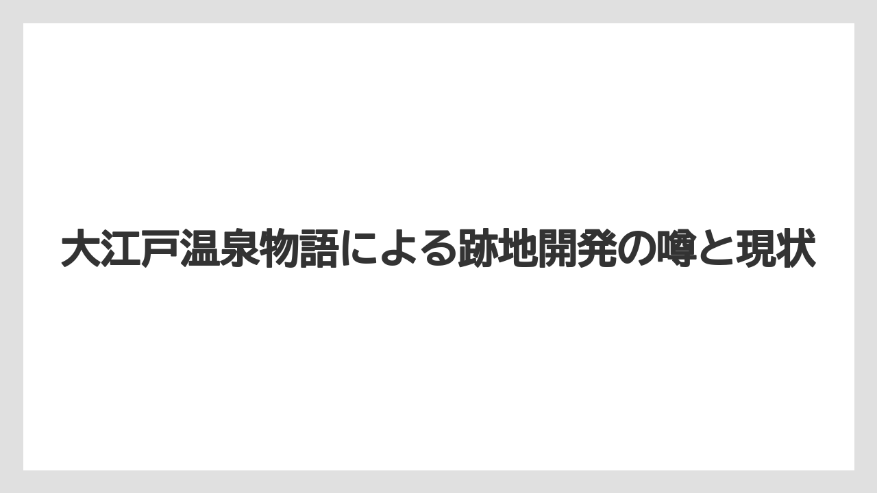 【リゾート】【大江戸温泉物語】【宿泊】大江戸温泉物語による跡地開発の噂と現状