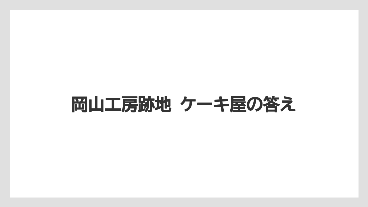 【リゾート】【宿泊】【旅】岡山工房跡地 ケーキ屋の答え