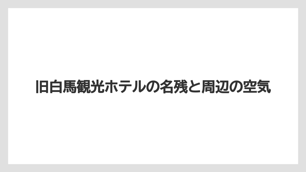 【リゾート】【宿泊】【旅】旧白馬観光ホテルの名残と周辺の空気