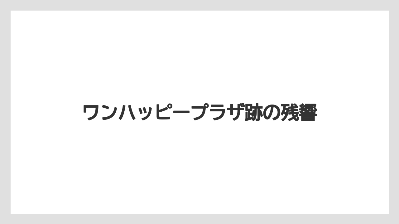 【リゾート】【宿泊】【旅】ワンハッピープラザ跡の残響