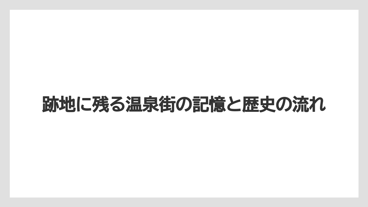 【リゾート】【宿泊】【旅】跡地に残る温泉街の記憶と歴史の流れ