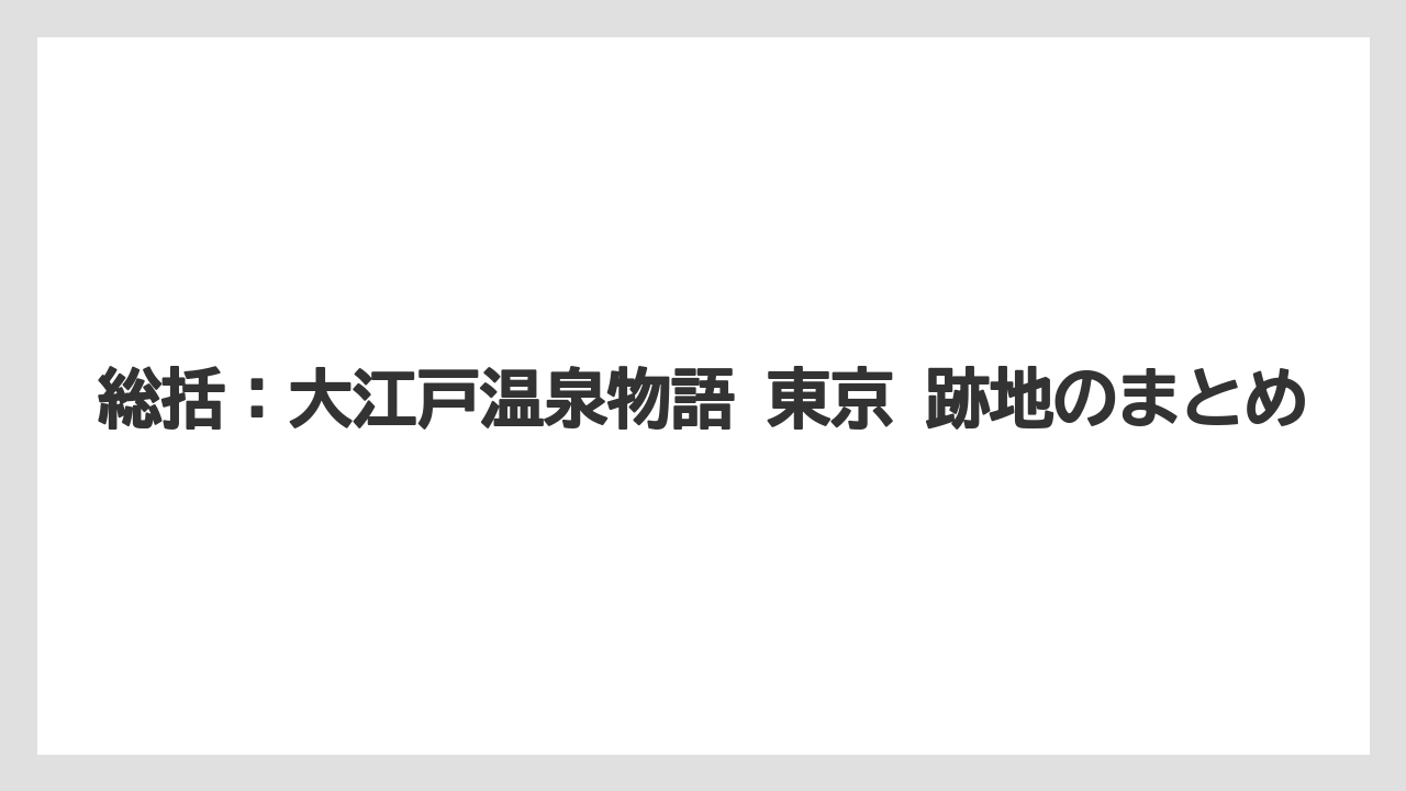 【リゾート】【大江戸温泉物語】【宿泊】総括：大江戸温泉物語 東京 跡地のまとめ