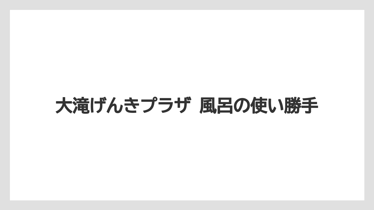 【リゾート】【宿泊】【旅】大滝げんきプラザ 風呂の使い勝手