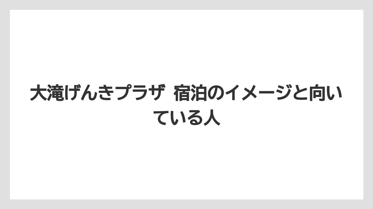 【リゾート】【宿泊】【旅】大滝げんきプラザ 宿泊のイメージと向いている人