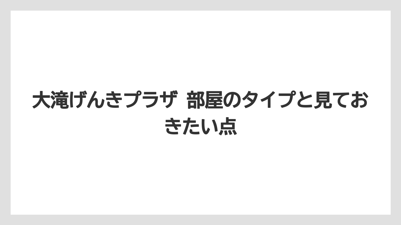 【リゾート】【宿泊】【旅】大滝げんきプラザ 部屋のタイプと見ておきたい点