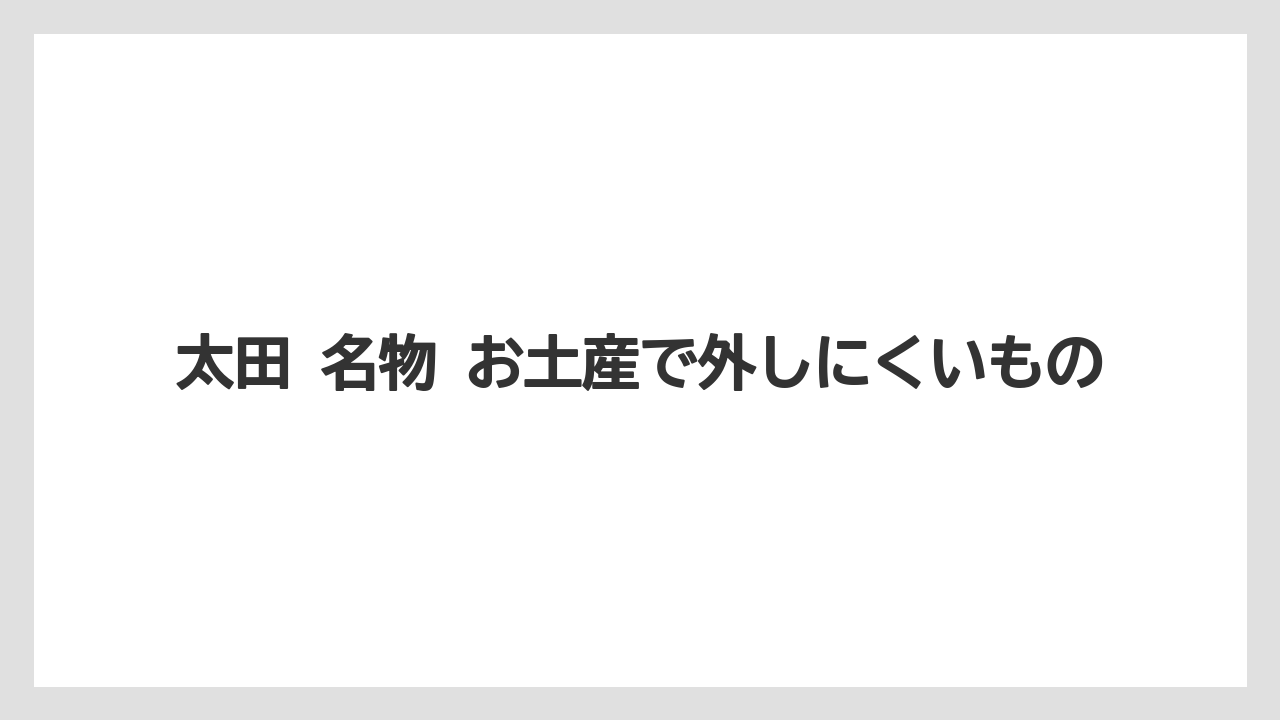 【リゾート】【宿泊】【旅】太田 名物 お土産で外しにくいもの