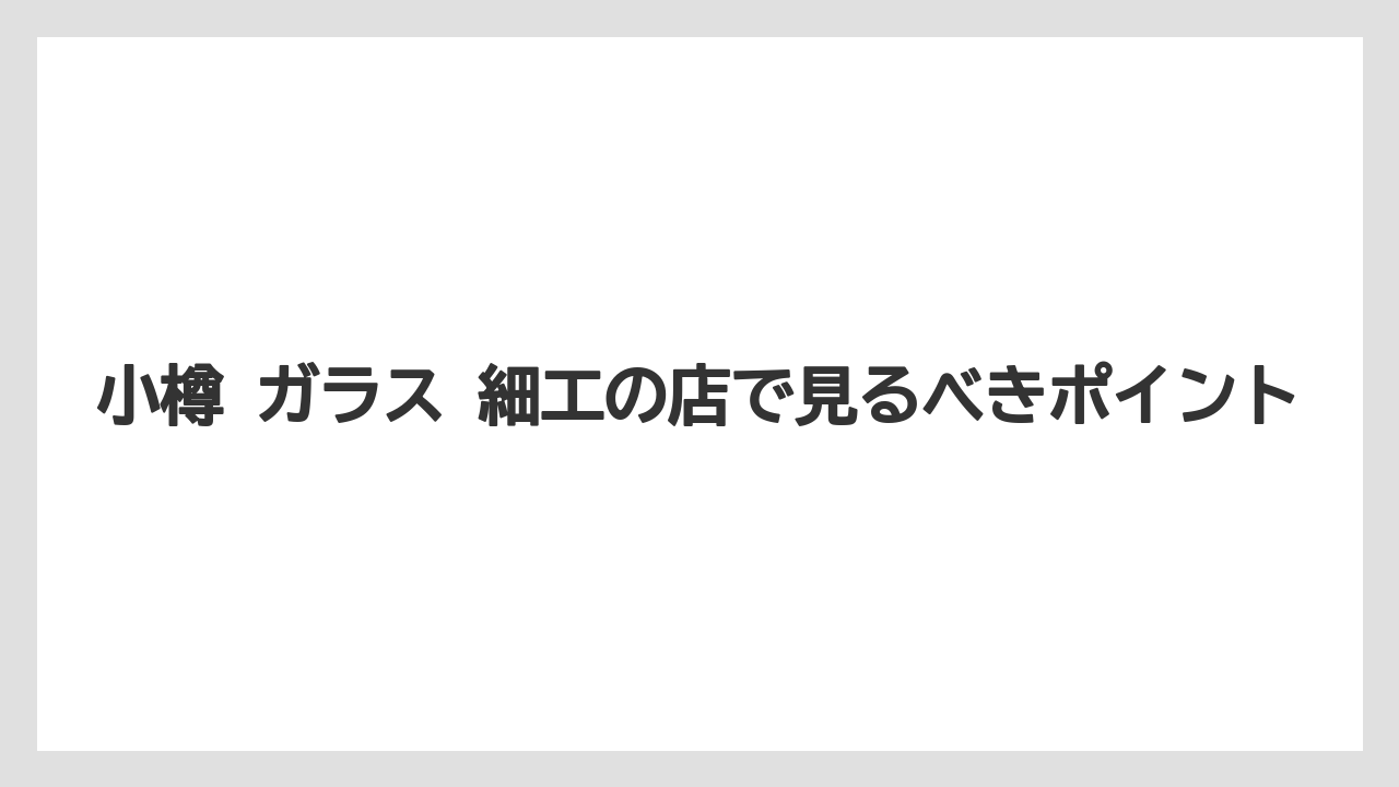 【リゾート】【宿泊】【旅】小樽 ガラス 細工の店で見るべきポイント