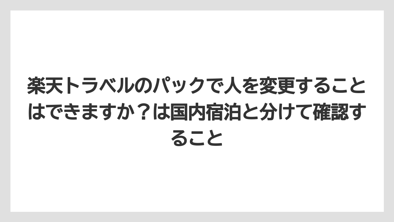 【リゾート】【宿泊】【旅】【楽天トラベル】楽天トラベルのパックで人を変更することはできますか？は国内宿泊と分けて確認すること