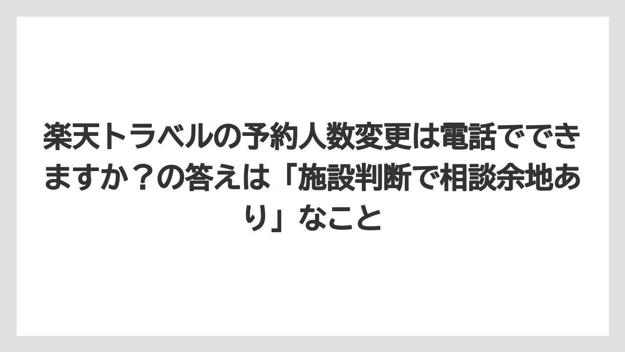 【リゾート】【宿泊】【旅】【楽天トラベル】楽天トラベルの予約人数変更は電話でできますか？の答えは「施設判断で相談余地あり」なこと
