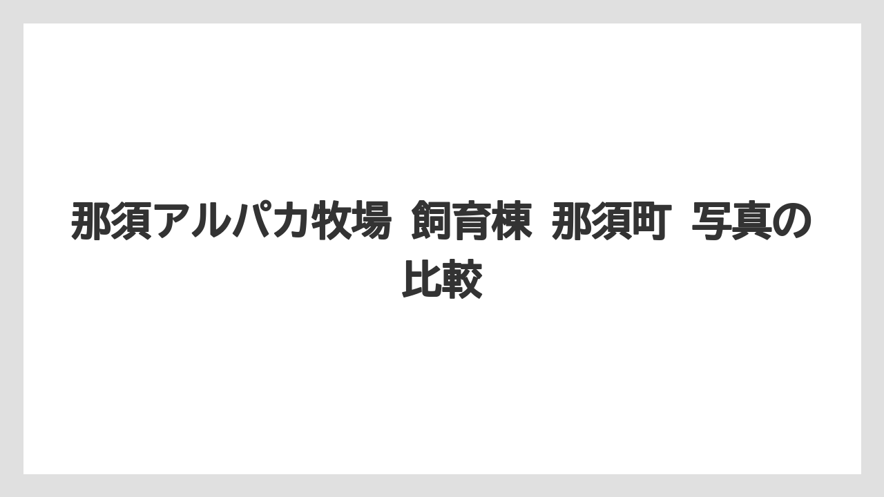 【リゾート】【宿泊】【旅】那須アルパカ牧場 飼育棟 那須町 写真の比較