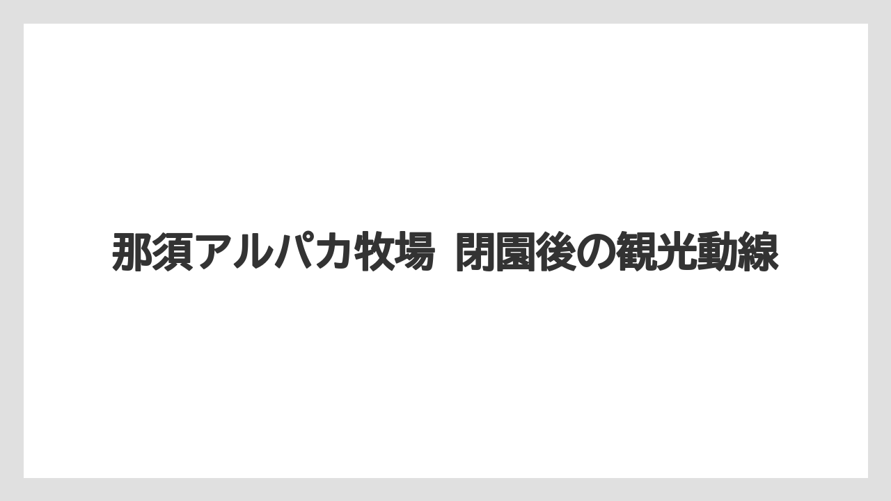 【リゾート】【宿泊】【旅】那須アルパカ牧場 閉園後の観光動線