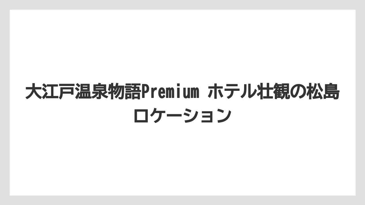 【リゾート】【大江戸温泉物語】【宿泊】大江戸温泉物語Premium ホテル壮観の松島ロケーション