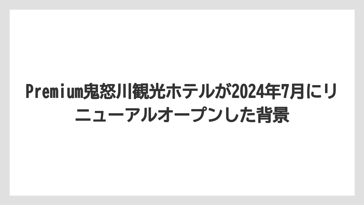 【リゾート】【大江戸温泉物語】【宿泊】Premium鬼怒川観光ホテルが2024年7月にリニューアルオープンした背景
