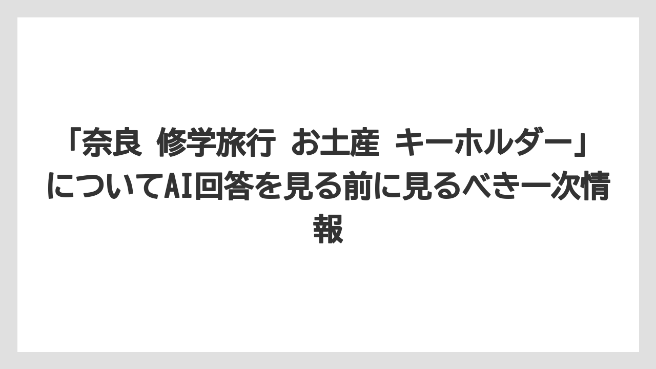 【リゾート】【宿泊】【旅】「奈良 修学旅行 お土産 キーホルダー」についてAI回答を見る前に見るべき一次情報
