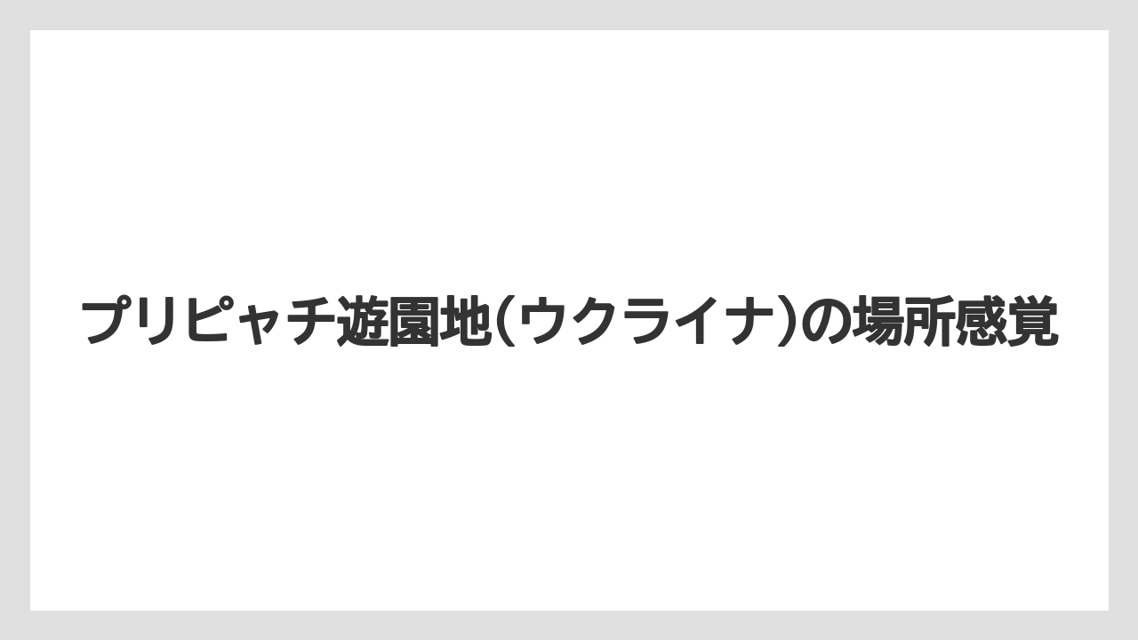 【リゾート】【宿泊】【旅】プリピャチ遊園地(ウクライナ)の場所感覚