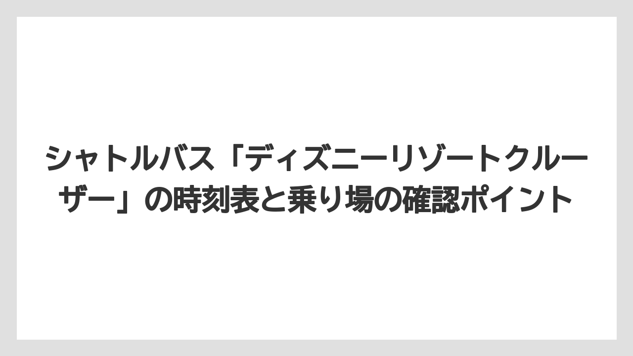 【アンバサダーホテル】【リゾート】【宿泊】シャトルバス「ディズニーリゾートクルーザー」の時刻表と乗り場の確認ポイント