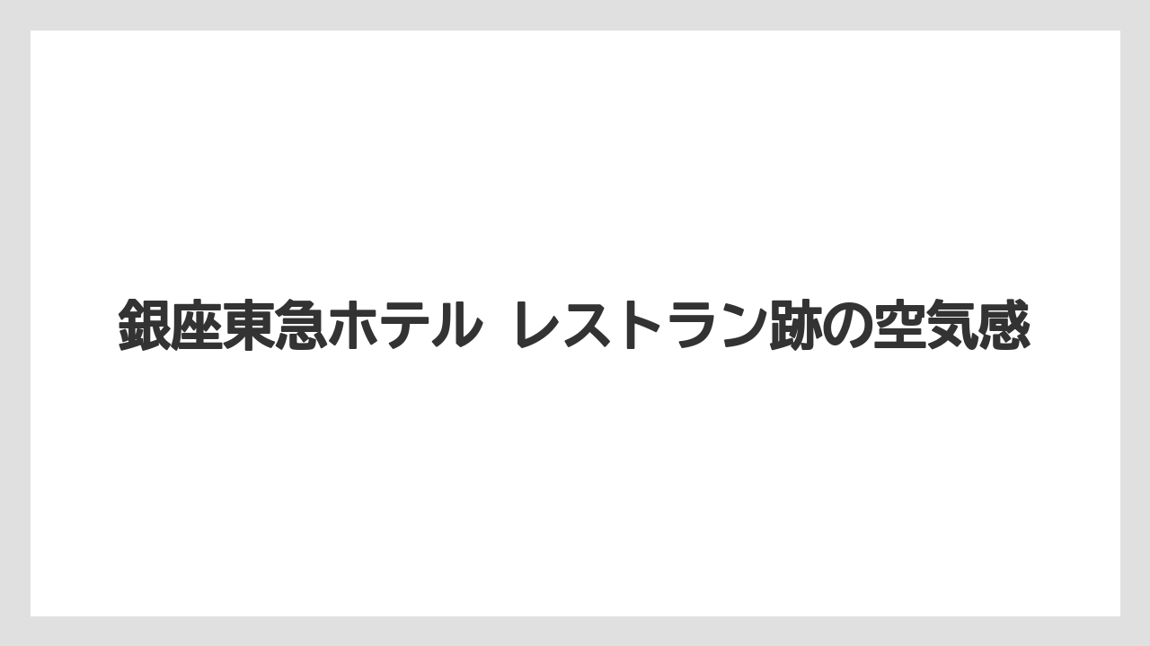 【リゾート】【宿泊】【東急】銀座東急ホテル レストラン跡の空気感