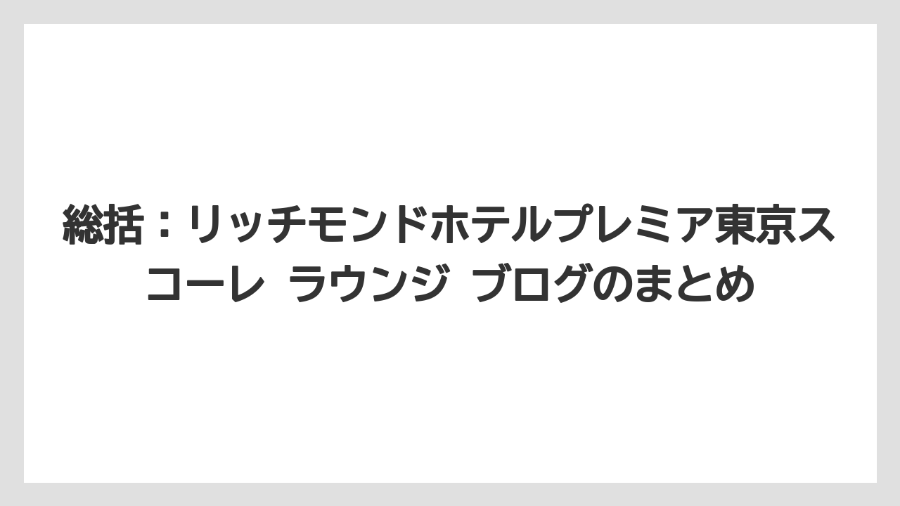 【リゾート】【宿泊】【旅】総括：リッチモンドホテルプレミア東京スコーレ ラウンジ ブログのまとめ