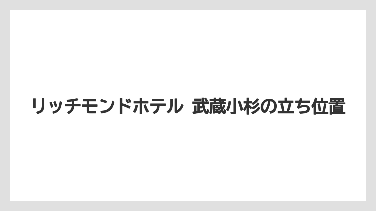 【ヒルトン】【マリオット】【宿泊】【帝国ホテル】【旅】リッチモンドホテル 武蔵小杉の立ち位置