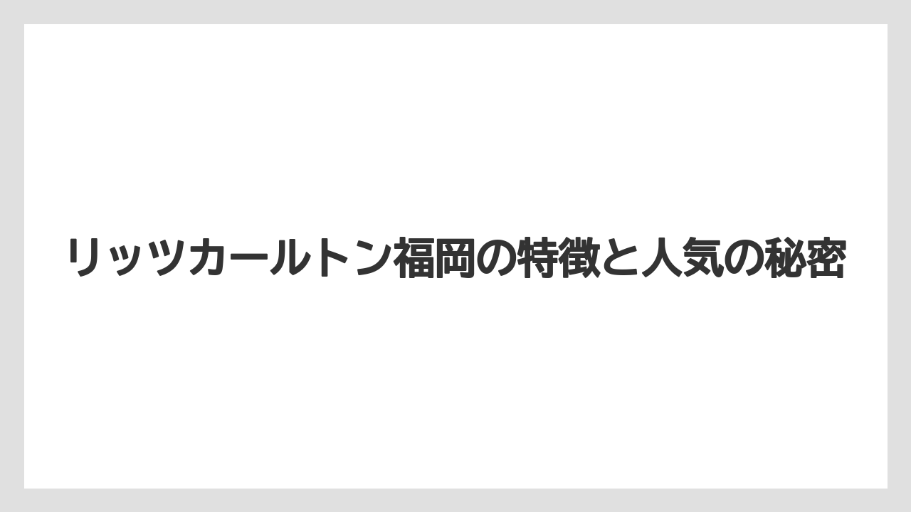 【ヒルトン】【リッツカールトン】【宿泊】リッツカールトン福岡の特徴と人気の秘密