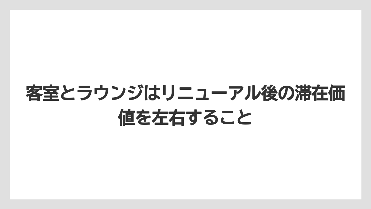 【リゾート】【宿泊】【旅】客室とラウンジはリニューアル後の滞在価値を左右すること