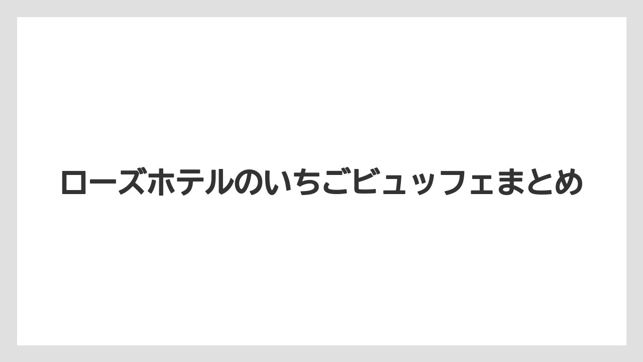 【リゾート】【宿泊】【旅】ローズホテルのいちごビュッフェまとめ