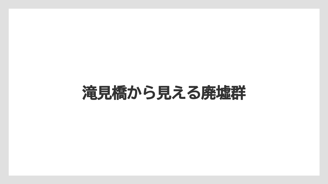 【リゾート】【土産】【宿泊】【旅】滝見橋から見える廃墟群