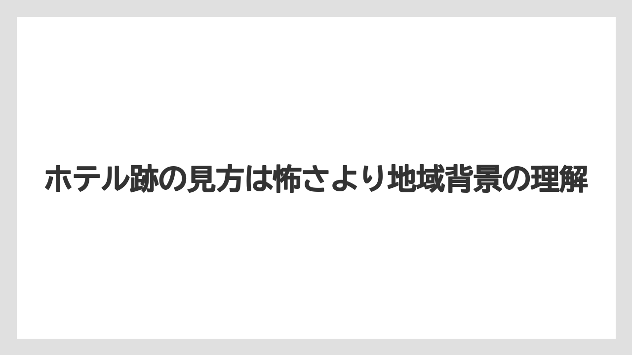 【リゾート】【宿泊】【旅】ホテル跡の見方は怖さより地域背景の理解