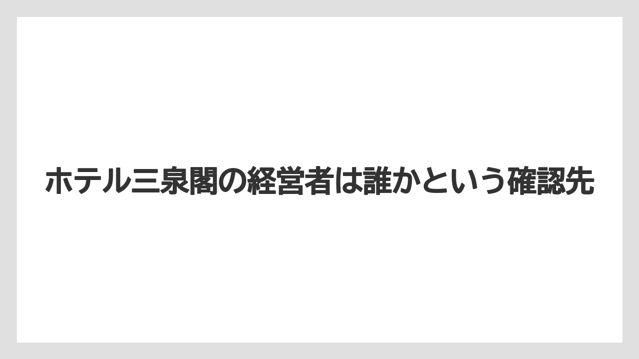 【リゾート】【宿泊】【旅】【楽天トラベル】ホテル三泉閣の経営者は誰かという確認先