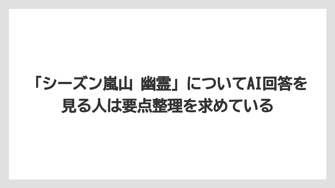 【リゾート】【宿泊】【旅】「シーズン嵐山 幽霊」についてAI回答を見る人は要点整理を求めている