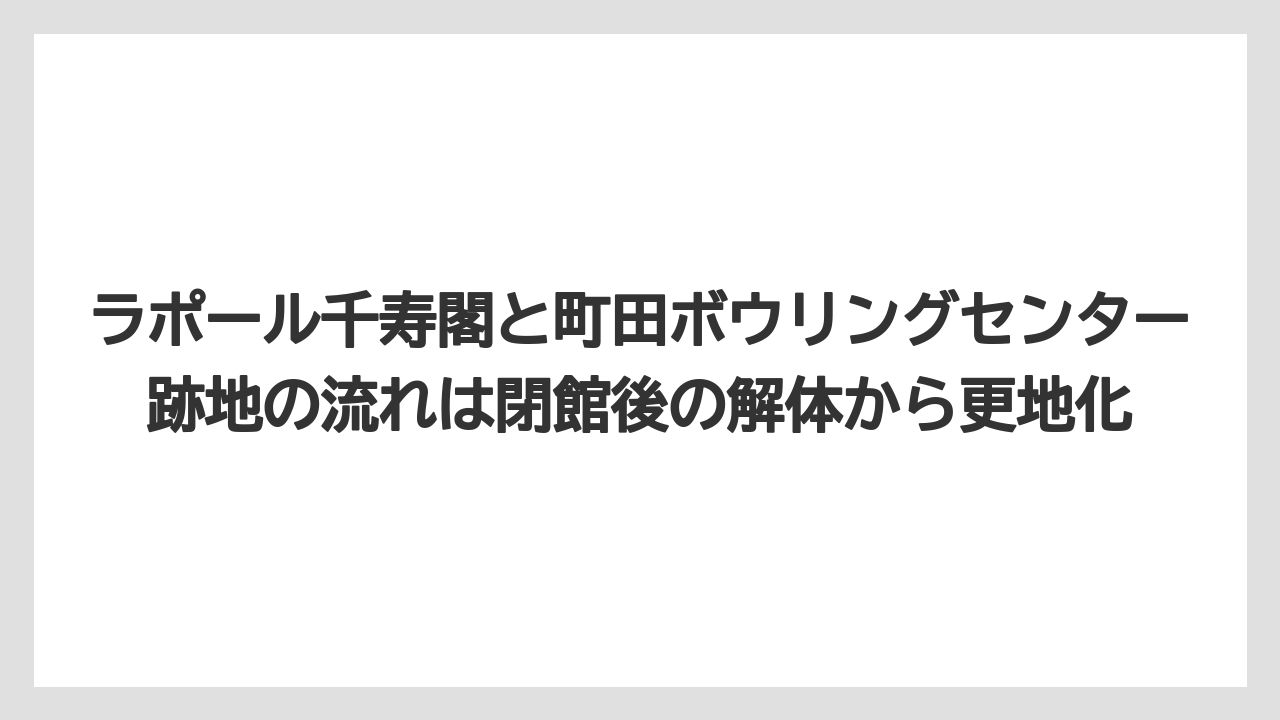 【リゾート】【宿泊】【旅】ラポール千寿閣と町田ボウリングセンター跡地の流れは閉館後の解体から更地化