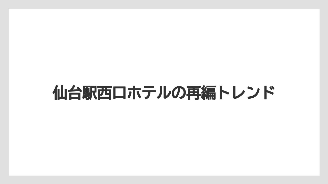 【リゾート】【宿泊】【旅】仙台駅西口ホテルの再編トレンド