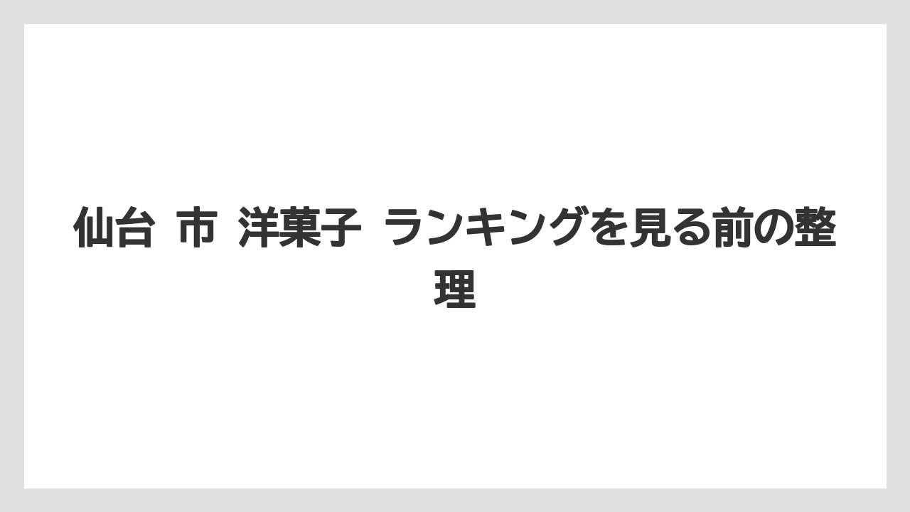 【リゾート】【宿泊】【旅】仙台 市 洋菓子 ランキングを見る前の整理