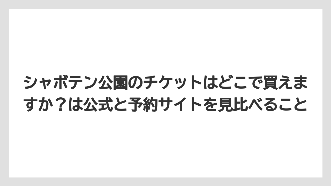 【リゾート】【宿泊】【旅】シャボテン公園のチケットはどこで買えますか?は公式と予約サイトを見比べること