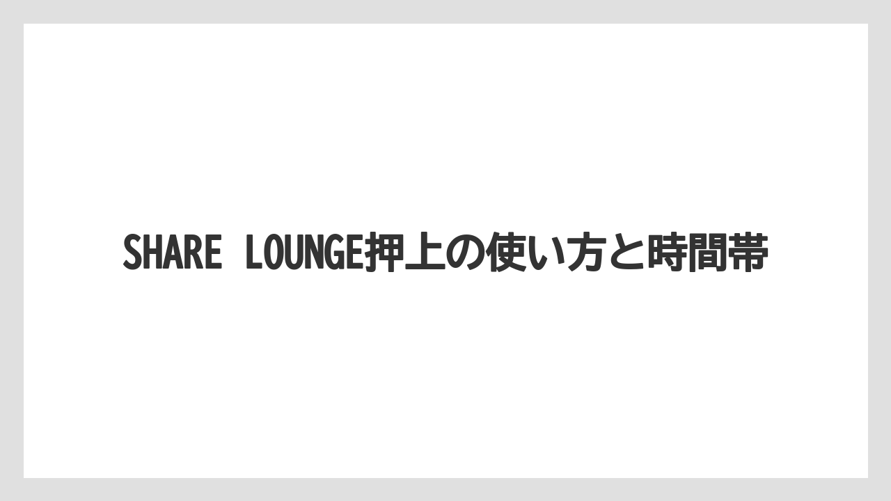 【リゾート】【宿泊】【旅】SHARE LOUNGE押上の使い方と時間帯
