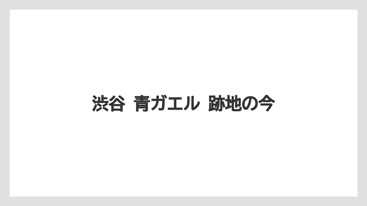 【宿泊】【旅】【東急】渋谷 青ガエル 跡地の今