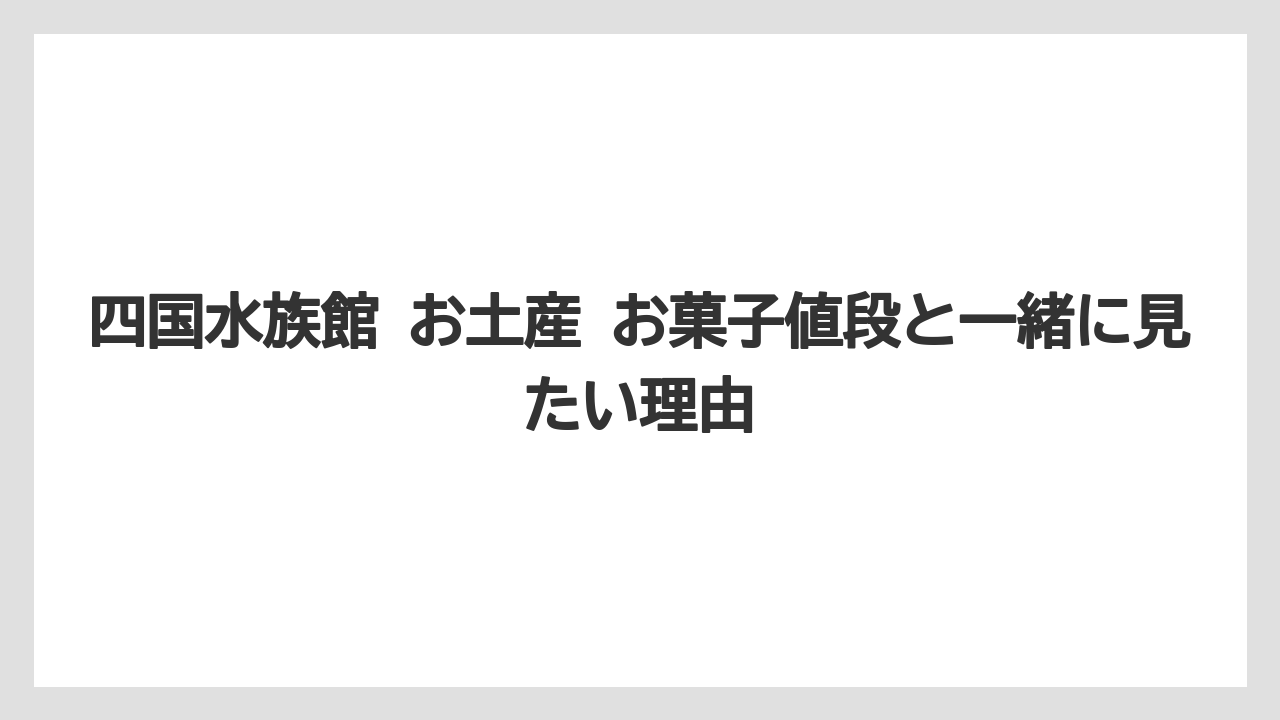 【リゾート】【宿泊】【旅】四国水族館 お土産 お菓子値段と一緒に見たい理由