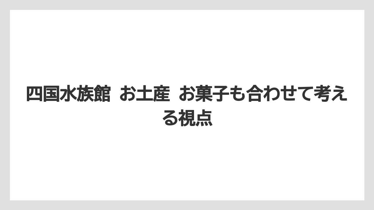 【リゾート】【宿泊】【旅】四国水族館 お土産 お菓子も合わせて考える視点