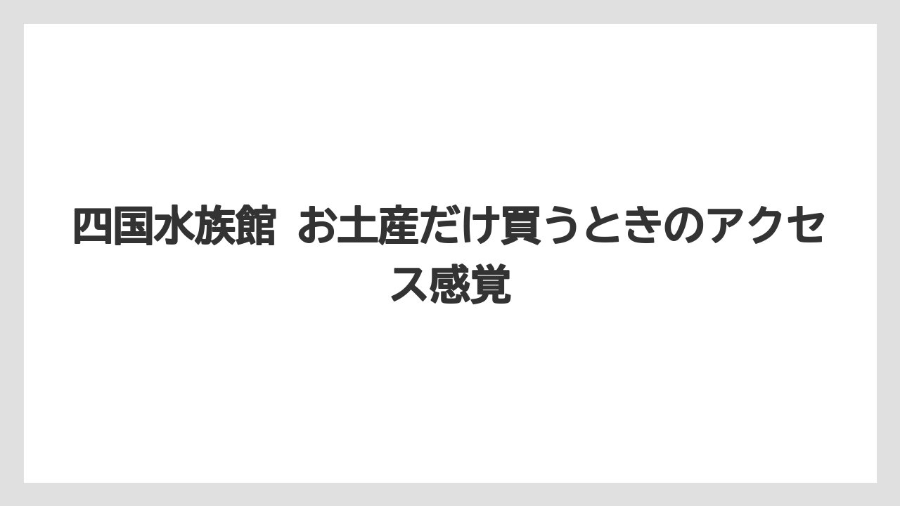 【リゾート】【宿泊】【旅】四国水族館 お土産だけ買うときのアクセス感覚