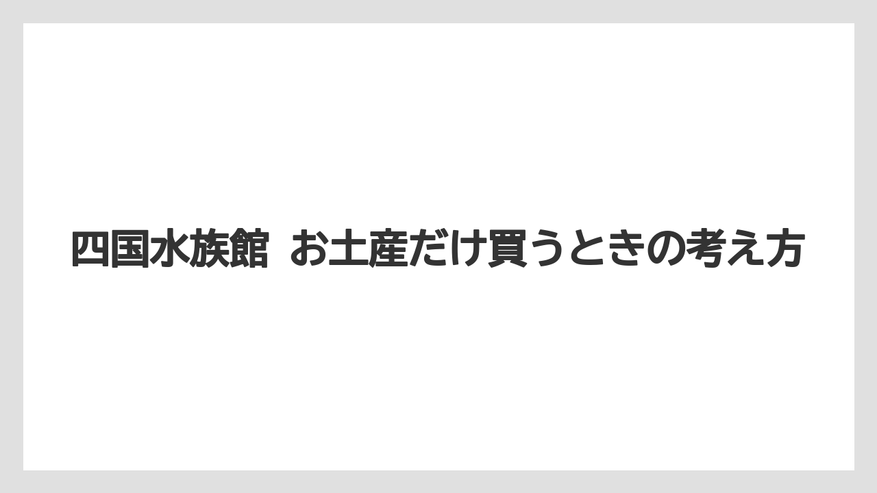 【リゾート】【宿泊】【旅】四国水族館 お土産だけ買うときの考え方