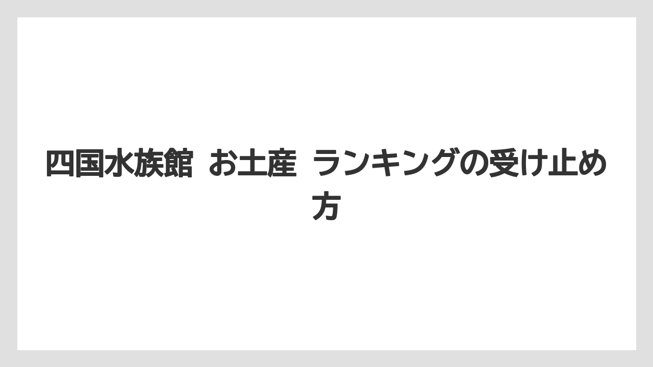 【リゾート】【宿泊】【旅】四国水族館 お土産 ランキングの受け止め方