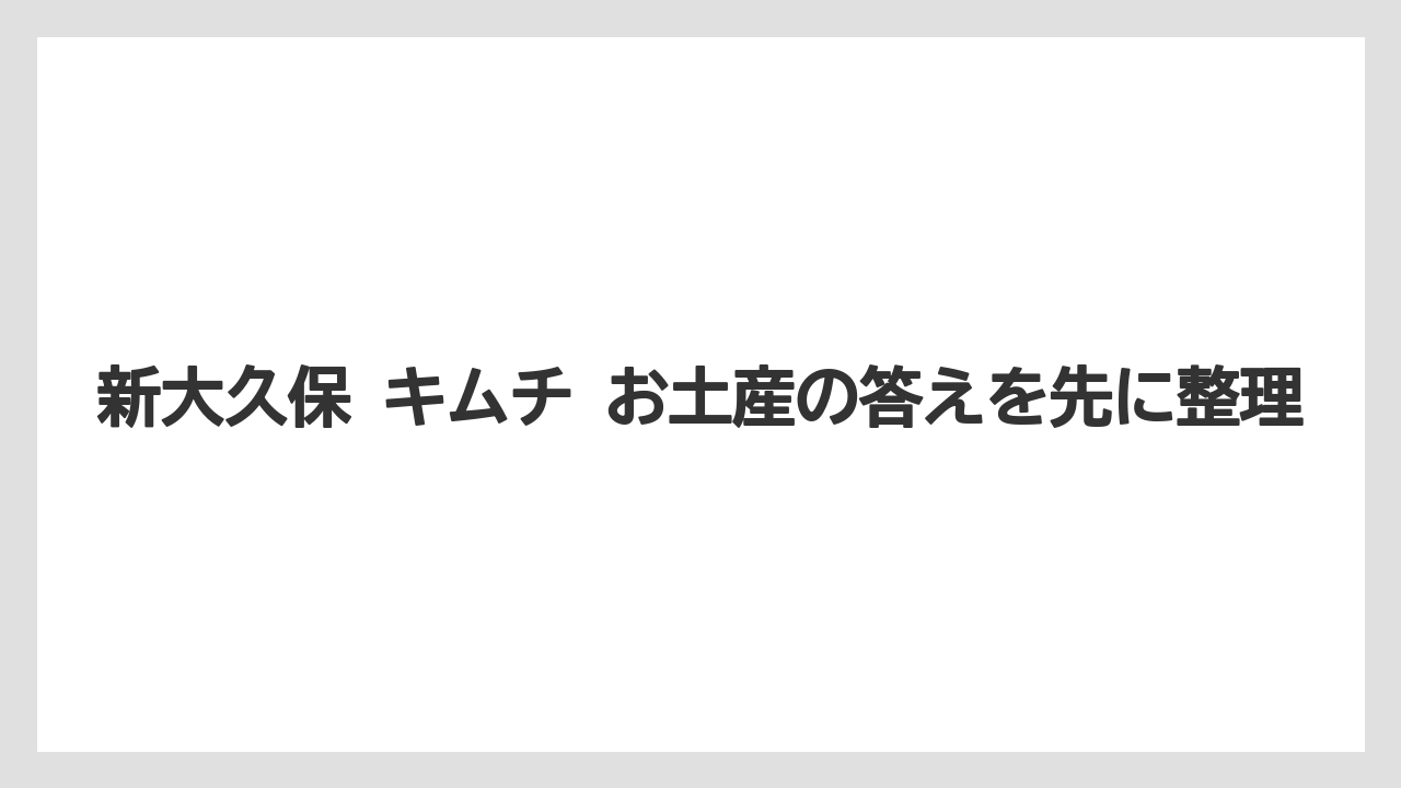 【リゾート】【宿泊】【旅】新大久保 キムチ お土産の答えを先に整理