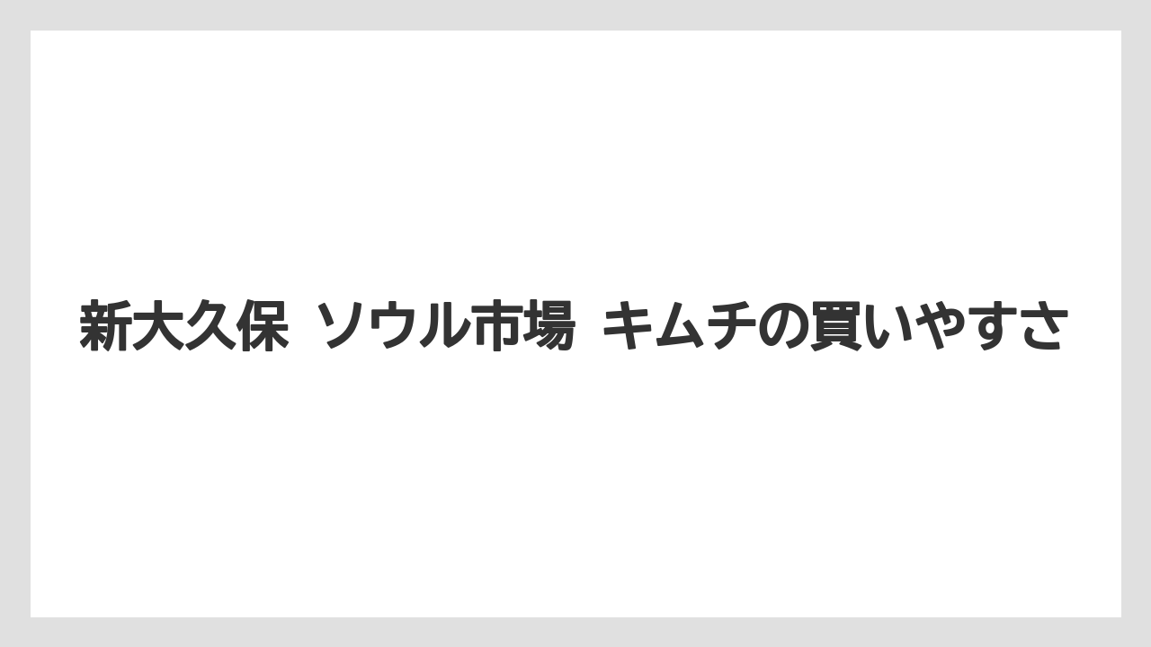 【リゾート】【宿泊】【旅】新大久保 ソウル市場 キムチの買いやすさ