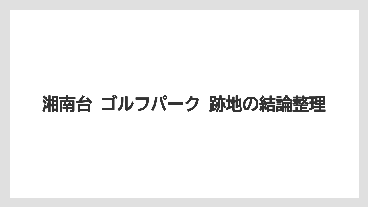【リゾート】【宿泊】【旅】湘南台 ゴルフパーク 跡地の結論整理