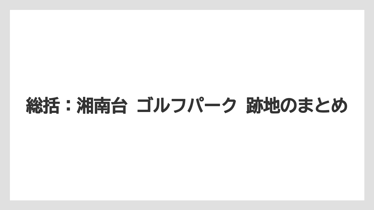【リゾート】【宿泊】【旅】総括:湘南台 ゴルフパーク 跡地のまとめ