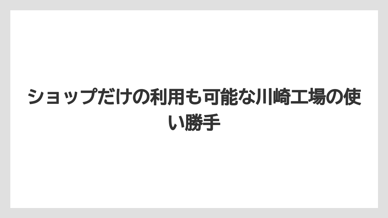 【リゾート】【宿泊】【旅】ショップだけの利用も可能な川崎工場の使い勝手