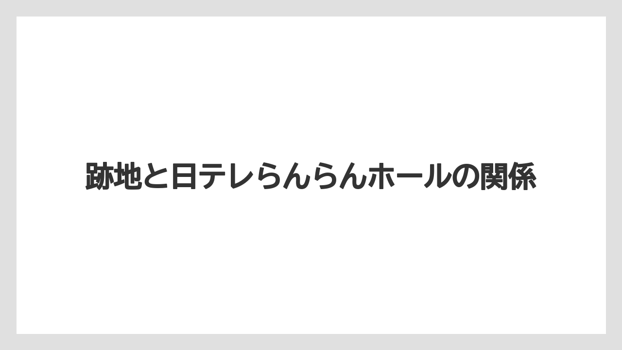 【リゾート】【宿泊】【旅】跡地と日テレらんらんホールの関係