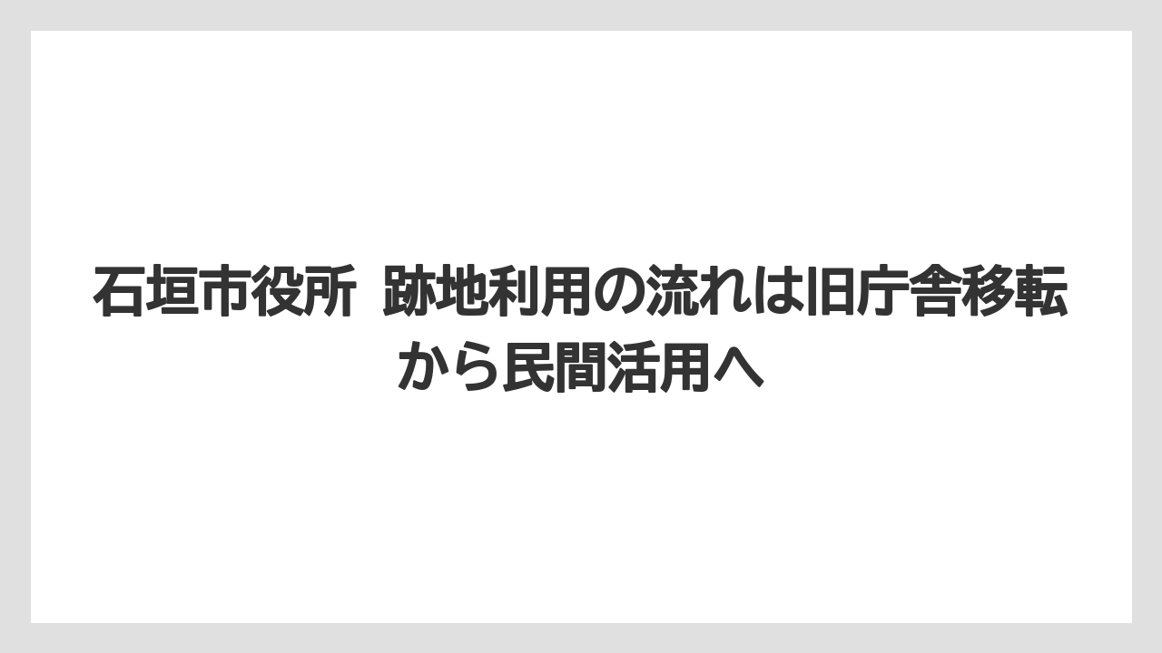 【リゾート】【宿泊】【旅】石垣市役所 跡地利用の流れは旧庁舎移転から民間活用へ
