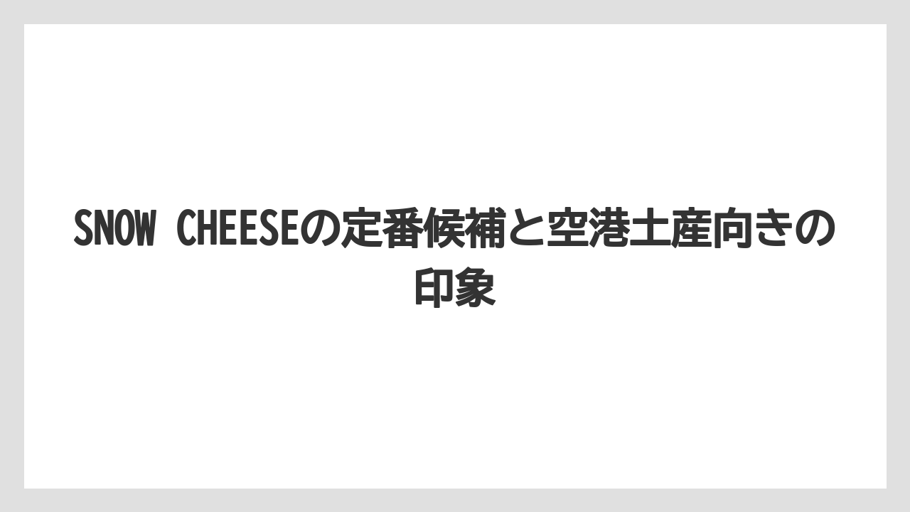 【リゾート】【宿泊】【旅】SNOW CHEESEの定番候補と空港土産向きの印象